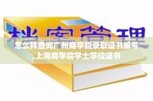 怎么样查询广州商学院录取证书编号,上海商学院学士学位证书