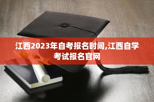 江西2023年自考报名时间,江西自学考试报名官网