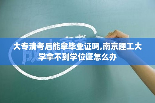 大专清考后能拿毕业证吗,南京理工大学拿不到学位证怎么办