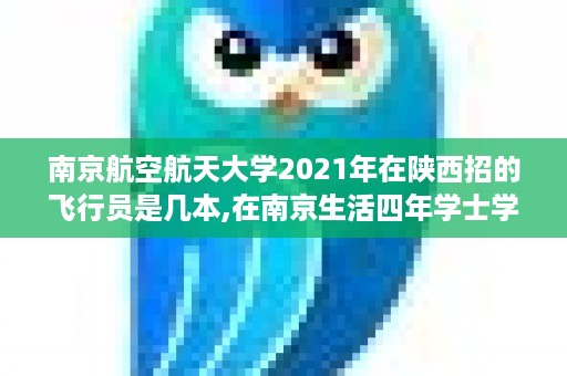 南京航空航天大学2021年在陕西招的飞行员是几本,在南京生活四年学士学位证书