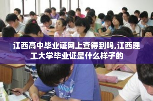 江西高中毕业证网上查得到吗,江西理工大学毕业证是什么样子的