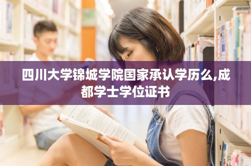 四川大学锦城学院国家承认学历么,成都学士学位证书