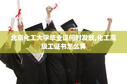 北京化工大学毕业证何时发放,化工高级工证书怎么弄