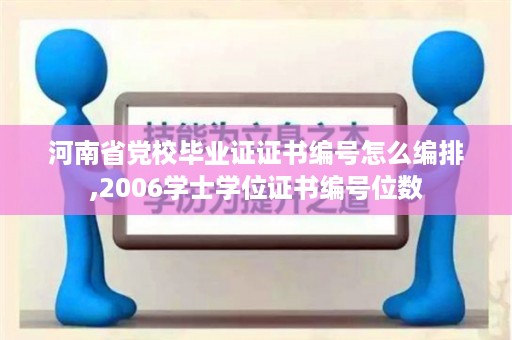河南省党校毕业证证书编号怎么编排,2006学士学位证书编号位数