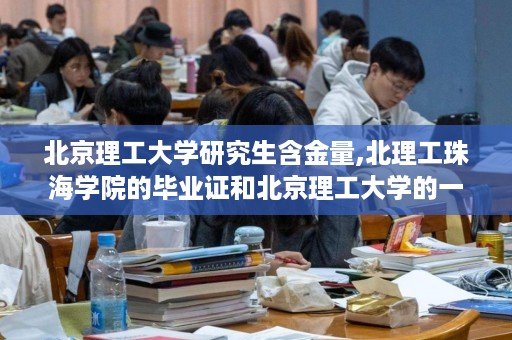 北京理工大学研究生含金量,北理工珠海学院的毕业证和北京理工大学的一样吗