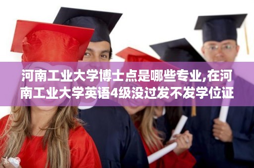 河南工业大学博士点是哪些专业,在河南工业大学英语4级没过发不发学位证和毕业证啊