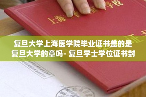 复旦大学上海医学院毕业证书盖的是复旦大学的章吗- 复旦学士学位证书封面