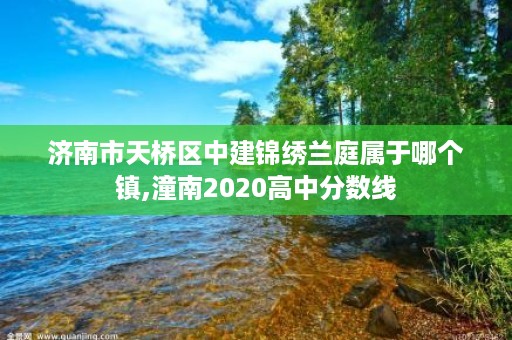 济南市天桥区中建锦绣兰庭属于哪个镇,潼南2020高中分数线