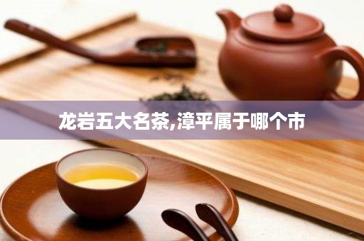 龙岩五大名茶,漳平属于哪个市