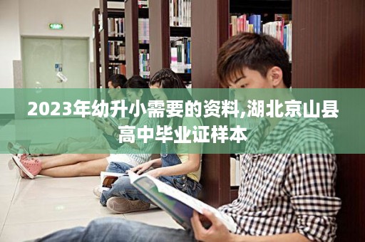 2023年幼升小需要的资料,湖北京山县高中毕业证样本
