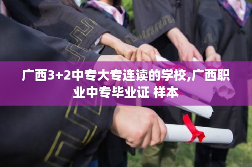 广西3+2中专大专连读的学校,广西职业中专毕业证 样本