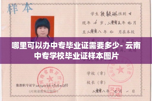 哪里可以办中专毕业证需要多少- 云南中专学校毕业证样本图片