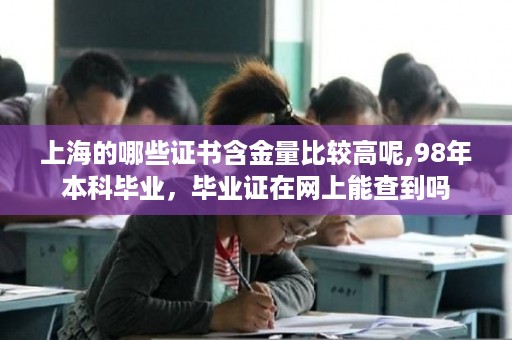 上海的哪些证书含金量比较高呢,98年本科毕业，毕业证在网上能查到吗