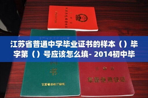 江苏省普通中学毕业证书的样本（）毕字第（）号应该怎么填- 2014初中毕业证样本图片大全