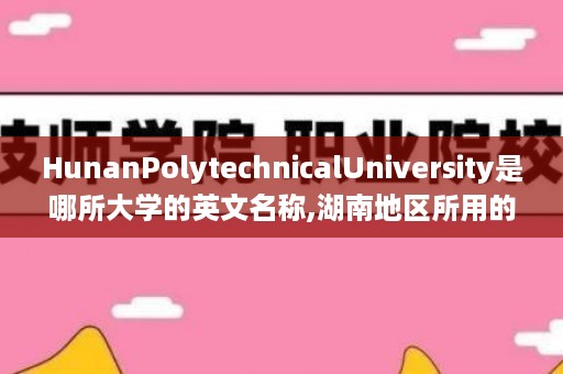 HunanPolytechnicalUniversity是哪所大学的英文名称,湖南地区所用的初中英语教材版本