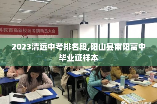 2023清远中考排名段,阳山县南阳高中毕业证样本