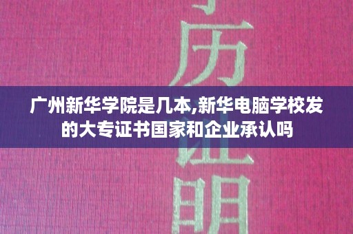 广州新华学院是几本,新华电脑学校发的大专证书国家和企业承认吗