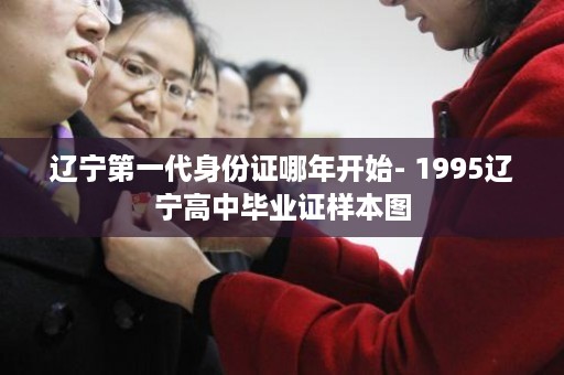辽宁第一代身份证哪年开始- 1995辽宁高中毕业证样本图