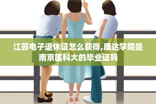 江苏电子退休证怎么获得,康达学院是南京医科大的毕业证吗