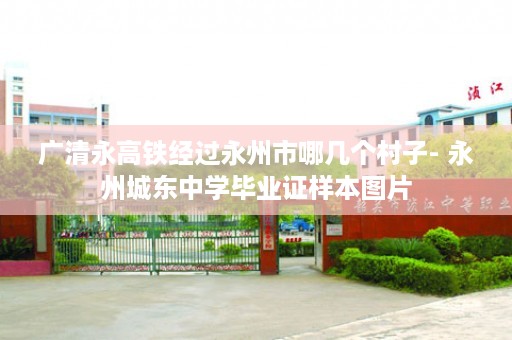 广清永高铁经过永州市哪几个村子- 永州城东中学毕业证样本图片