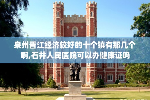 泉州晋江经济较好的十个镇有那几个啊,石井人民医院可以办健康证吗