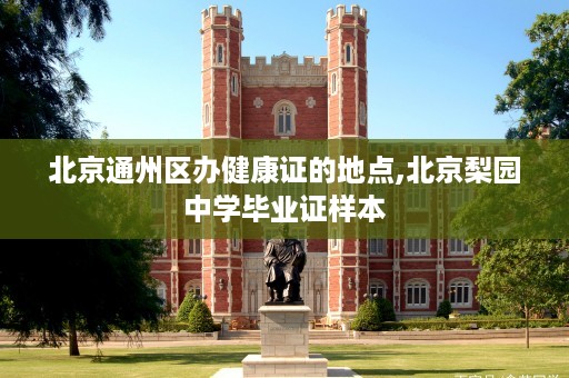 北京通州区办健康证的地点,北京梨园中学毕业证样本
