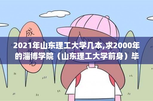 2021年山东理工大学几本,求2000年的淄博学院（山东理工大学前身）毕业证书上的学校编码