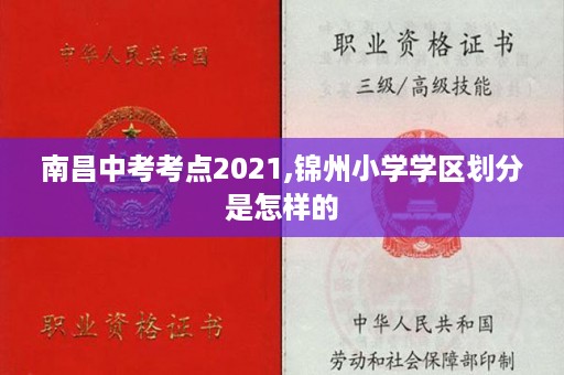 南昌中考考点2021,锦州小学学区划分是怎样的