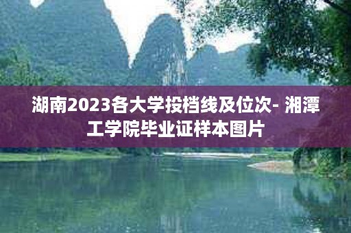 湖南2023各大学投档线及位次- 湘潭工学院毕业证样本图片