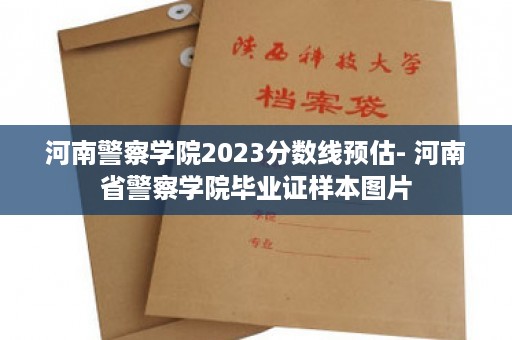 河南警察学院2023分数线预估- 河南省警察学院毕业证样本图片