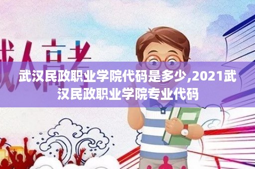 武汉民政职业学院代码是多少,2021武汉民政职业学院专业代码