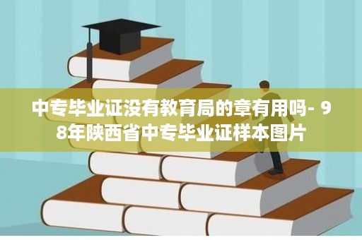 中专毕业证没有教育局的章有用吗- 98年陕西省中专毕业证样本图片