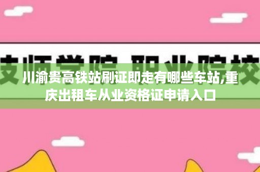 川渝贵高铁站刷证即走有哪些车站,重庆出租车从业资格证申请入口