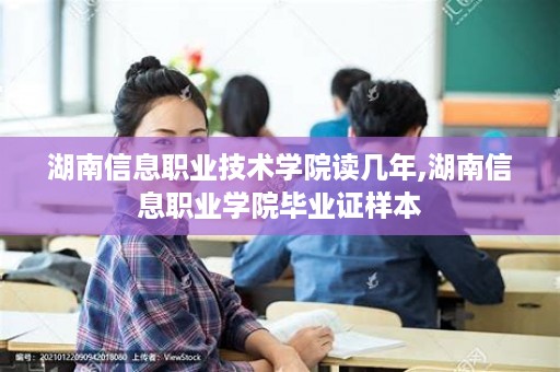 湖南信息职业技术学院读几年,湖南信息职业学院毕业证样本
