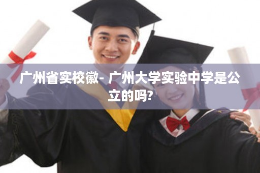 广州省实校徽- 广州大学实验中学是公立的吗?
