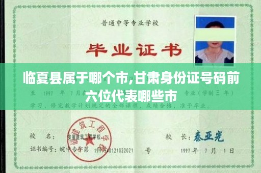临夏县属于哪个市,甘肃身份证号码前六位代表哪些市