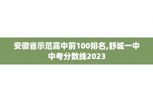 安徽省示范高中前100排名,舒城一中中考分数线2023