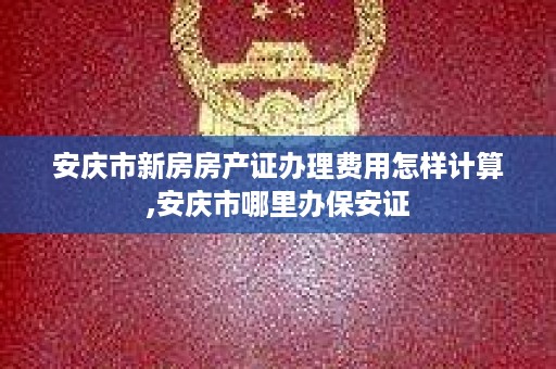 安庆市新房房产证办理费用怎样计算,安庆市哪里办保安证