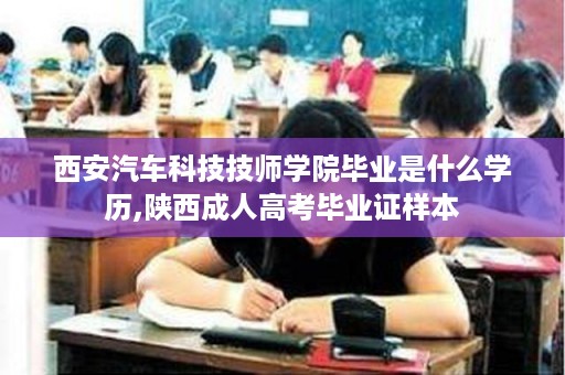 西安汽车科技技师学院毕业是什么学历,陕西成人高考毕业证样本