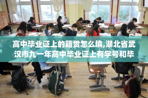 高中毕业证上的籍贯怎么填,湖北省武汉市九一年高中毕业证上有学号和毕业证编号没有
