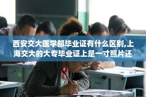 西安交大医学部毕业证有什么区别,上海交大的大专毕业证上是一寸照片还是二寸的