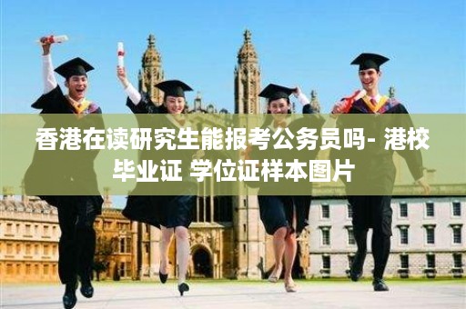 香港在读研究生能报考公务员吗- 港校毕业证 学位证样本图片