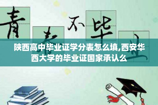 陕西高中毕业证学分表怎么填,西安华西大学的毕业证国家承认么