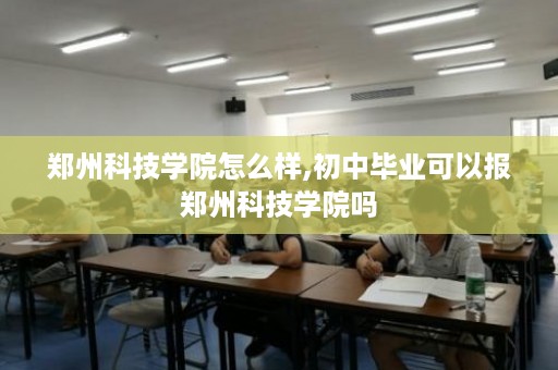 郑州科技学院怎么样,初中毕业可以报郑州科技学院吗
