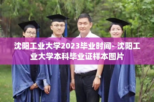 沈阳工业大学2023毕业时间- 沈阳工业大学本科毕业证样本图片