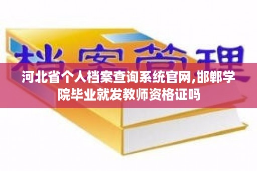河北省个人档案查询系统官网,邯郸学院毕业就发教师资格证吗