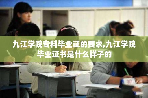 九江学院专科毕业证的要求,九江学院毕业证书是什么样子的