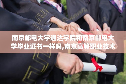 南京邮电大学通达学院和南京邮电大学毕业证书一样吗,南京高等职业技术学校出来是什么文凭