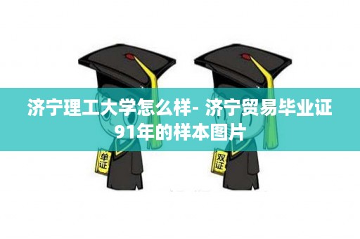 济宁理工大学怎么样- 济宁贸易毕业证91年的样本图片