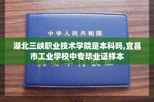 湖北三峡职业技术学院是本科吗,宜昌市工业学校中专毕业证样本
